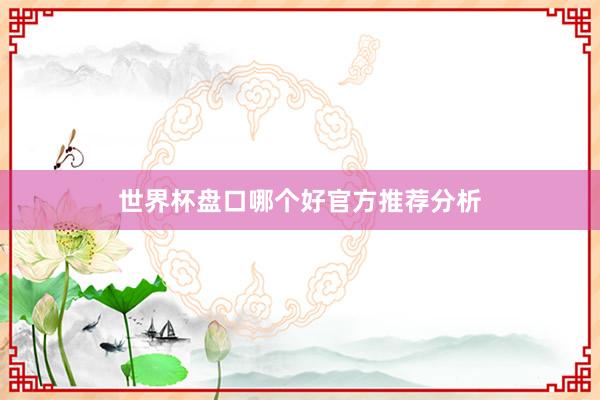 世界杯盘口哪个好官方推荐分析