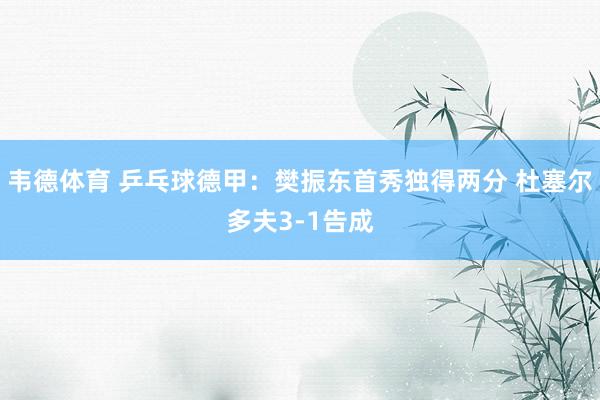 韦德体育 乒乓球德甲：樊振东首秀独得两分 杜塞尔多夫3-1告成