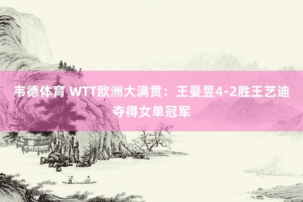韦德体育 WTT欧洲大满贯：王曼昱4-2胜王艺迪夺得女单冠军